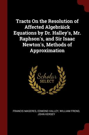 Tracts on the Resolution of Affected Algebräick Equations by Dr. Halley's, Mr. Raphson's, and Sir Isaac Newton's, Methods of Approximation de Francis Maseres