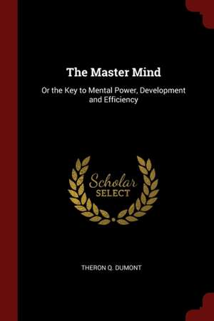 The Master Mind: Or the Key to Mental Power, Development and Efficiency de Theron Q. Dumont