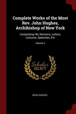 Complete Works of the Most Rev. John Hughes, Archibishop of New York: Comprising His Sermons, Letters, Lectures, Speeches, Etc; Volume 1 de John Hughes