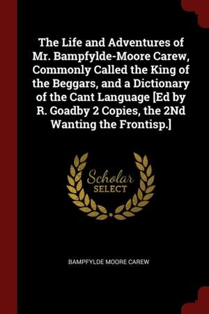 The Life and Adventures of Mr. Bampfylde-Moore Carew, Commonly Called the King of the Beggars, and a Dictionary of the Cant Language [ed by R. Goadby de Bampfylde Moore Carew