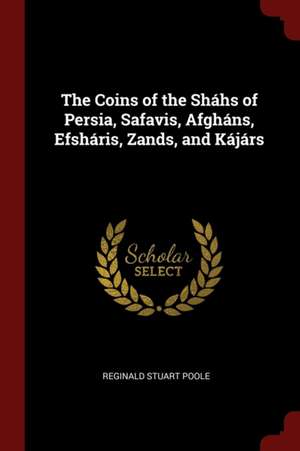 The Coins of the Sháhs of Persia, Safavis, Afgháns, Efsháris, Zands, and Kájárs de Reginald Stuart Poole