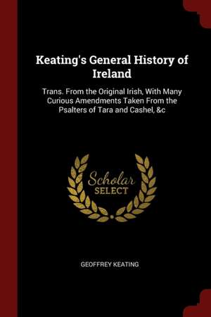 Keating's General History of Ireland: Trans. from the Original Irish, with Many Curious Amendments Taken from the Psalters of Tara and Cashel, &c de Geoffrey Keating