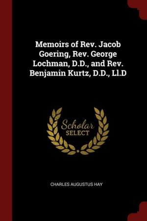 Memoirs of Rev. Jacob Goering, Rev. George Lochman, D.D., and Rev. Benjamin Kurtz, D.D., LL.D de Charles Augustus Hay