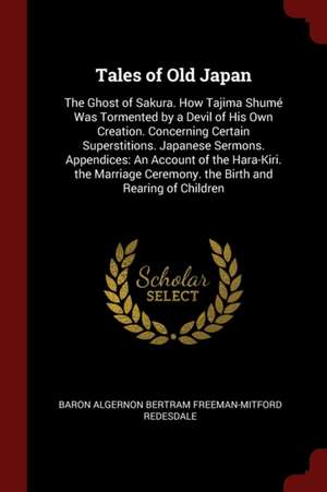 Tales of Old Japan: The Ghost of Sakura. How Tajima Shumé Was Tormented by a Devil of His Own Creation. Concerning Certain Superstitions. de Baron Algernon Bertram Freema Redesdale