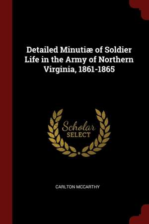 Detailed Minutiæ of Soldier Life in the Army of Northern Virginia, 1861-1865 de Carlton Mccarthy