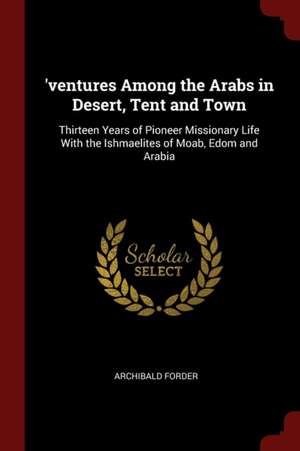 'ventures Among the Arabs in Desert, Tent and Town: Thirteen Years of Pioneer Missionary Life with the Ishmaelites of Moab, Edom and Arabia de Archibald Forder