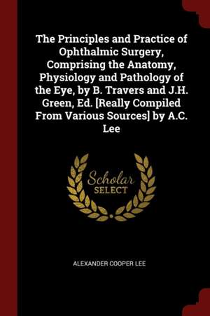 The Principles and Practice of Ophthalmic Surgery, Comprising the Anatomy, Physiology and Pathology of the Eye, by B. Travers and J.H. Green, Ed. [rea de Alexander Cooper Lee