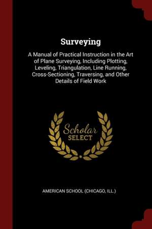 Surveying: A Manual of Practical Instruction in the Art of Plane Surveying, Including Plotting, Leveling, Triangulation, Line Run de Chicago American School