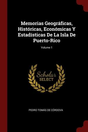 Memorias Geográficas, Históricas, Económicas Y Estadísticas de la Isla de Puerto-Rico; Volume 1 de Pedro Tomas De Cordova