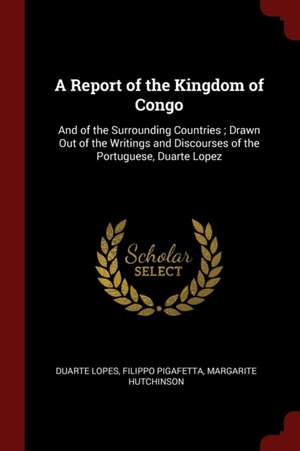 A Report of the Kingdom of Congo: And of the Surrounding Countries; Drawn Out of the Writings and Discourses of the Portuguese, Duarte Lopez de Duarte Lopes