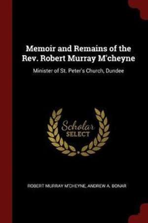 Memoir and Remains of the Rev. Robert Murray m'Cheyne: Minister of St. Peter's Church, Dundee de Robert Murray M'Cheyne