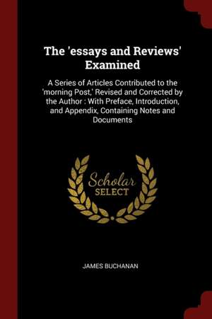 The 'essays and Reviews' Examined: A Series of Articles Contributed to the 'morning Post, ' Revised and Corrected by the Author: With Preface, Introdu de James Buchanan