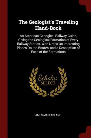 The Geologist's Traveling Hand-Book: An American Geoogical Railway Guide, Giving the Geological Formation at Every Railway Station, with Notes on Inte de James Macfarlane