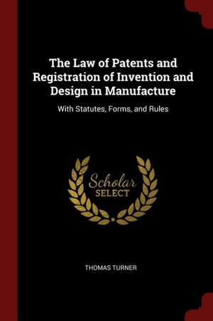 The Law of Patents and Registration of Invention and Design in Manufacture: With Statutes, Forms, and Rules de Thomas Turner