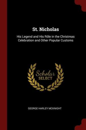 St. Nicholas: His Legend and His Rôle in the Christmas Celebration and Other Popular Customs de George Harley Mcknight