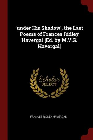 'under His Shadow', the Last Poems of Frances Ridley Havergal [ed. by M.V.G. Havergal] de Frances Ridley Havergal