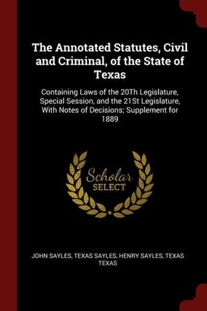 The Annotated Statutes, Civil and Criminal, of the State of Texas: Containing Laws of the 20th Legislature, Special Session, and the 21st Legislature, de John Sayles