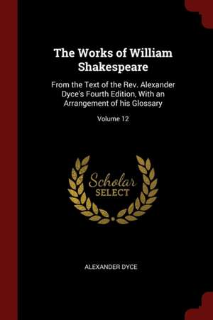 The Works of William Shakespeare: From the Text of the Rev. Alexander Dyce's Fourth Edition, with an Arrangement of His Glossary; Volume 12 de Alexander Dyce