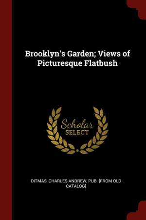 Brooklyn's Garden; Views of Picturesque Flatbush de Charles Andrew Ditmas