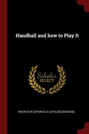 Handball and How to Play It de Maurice W. Deshong