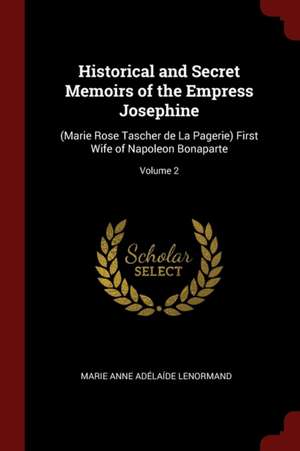 Historical and Secret Memoirs of the Empress Josephine: (Marie Rose Tascher de la Pagerie) First Wife of Napoleon Bonaparte; Volume 2 de Marie Anne Adelaide Le Normand