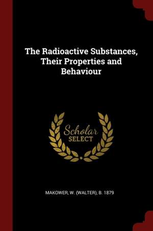 The Radioactive Substances, Their Properties and Behaviour de Walter Makower