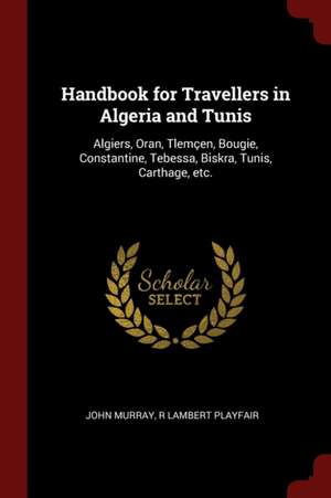 Handbook for Travellers in Algeria and Tunis: Algiers, Oran, Tlemçen, Bougie, Constantine, Tebessa, Biskra, Tunis, Carthage, Etc. de John Murray