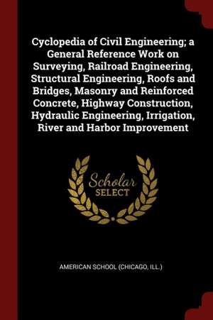 Cyclopedia of Civil Engineering; A General Reference Work on Surveying, Railroad Engineering, Structural Engineering, Roofs and Bridges, Masonry and R de Chicago American School