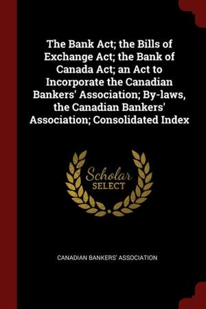 The Bank Act; The Bills of Exchange Act; The Bank of Canada Act; An ACT to Incorporate the Canadian Bankers' Association; By-Laws, the Canadian Banker de Canadian Bankers' Association