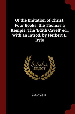 Of the Imitation of Christ, Four Books, the Thomas À Kempis. the 'edith Cavell' Ed., with an Introd. by Herbert E. Ryle de Anonymous