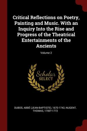 Critical Reflections on Poetry, Painting and Music. with an Inquiry Into the Rise and Progress of the Theatrical Entertainments of the Ancients; Volum de Thomas Nugent