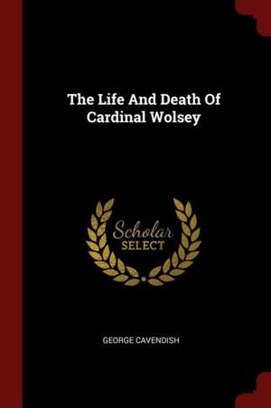 The Life and Death of Cardinal Wolsey de George Cavendish