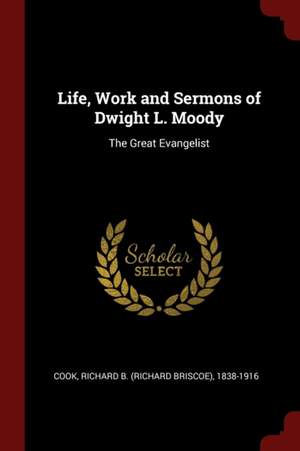 Life, Work and Sermons of Dwight L. Moody: The Great Evangelist de Richard Briscoe Cook