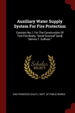 Auxiliary Water Supply System for Fire Protection: Contract No.1, for the Construction of Two Fire Boats, David Scannel [and] Dennis T. Sullivan. de San Francisco (Calif ). Dept of Public