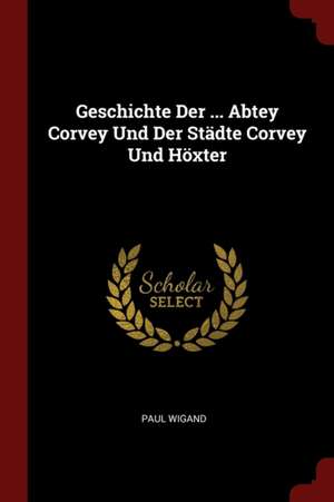 Geschichte Der ... Abtey Corvey Und Der Städte Corvey Und Höxter de Paul Wigand