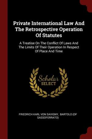 Private International Law and the Retrospective Operation of Statutes: A Treatise on the Conflict of Laws and the Limits of Their Operation in Respect de Friedrich Carl Von Savigny