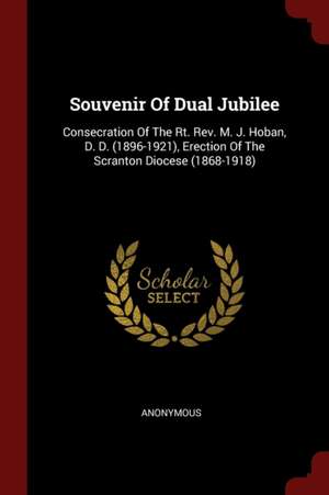 Souvenir of Dual Jubilee: Consecration of the Rt. Rev. M. J. Hoban, D. D. (1896-1921), Erection of the Scranton Diocese (1868-1918) de Anonymous