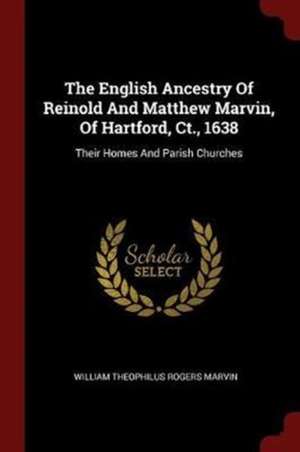 The English Ancestry of Reinold and Matthew Marvin, of Hartford, Ct., 1638: Their Homes and Parish Churches de William Theophilus Rogers Marvin