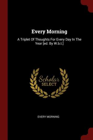 Every Morning: A Triplet of Thoughts for Every Day in the Year [ed. by W.B.T.] de Every Morning