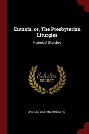 Eutaxia, Or, the Presbyterian Liturgies: Historical Sketches de Charles Washington Baird