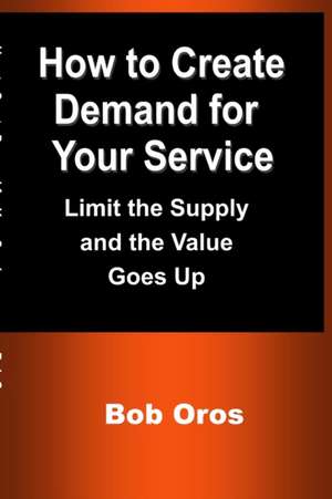 How to Create Demand for Your Service de Bob Oros