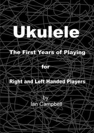 Ukulele the First Years of Playing for Left and Right Handed Players de Ian Campbell