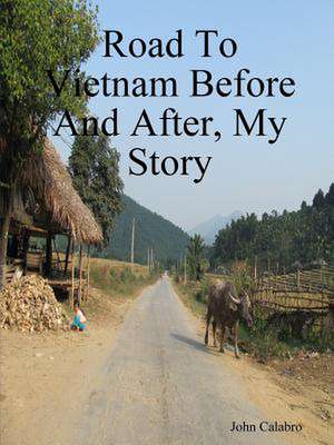 Road to Vietnam Before and After, My Story de John Calabro