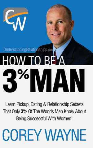 How to Be a 3% Man, Winning the Heart of the Woman of Your Dreams de Corey Wayne