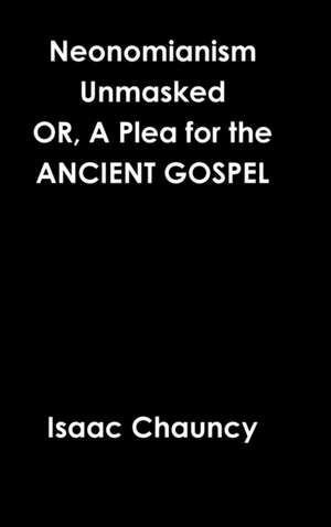 Neonomianism Unmasked OR, A Plea for the ANCIENT GOSPEL de Isaac Chauncy