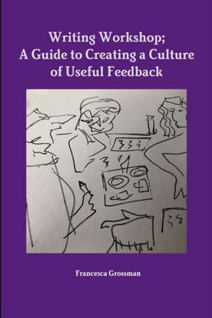 Writing Workshop; A Guide to Creating a Culture of Useful Feedback de Francesca Grossman