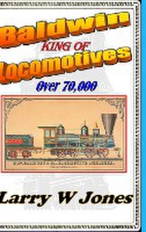 Baldwin - King Of Locomotives de Larry W Jones