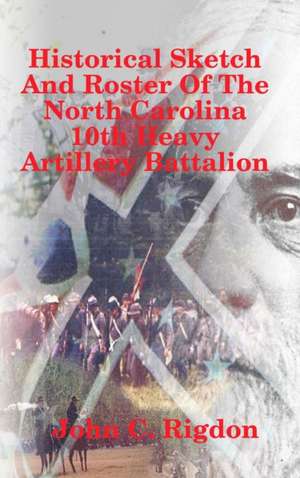 Historical Sketch And Roster Of The North Carolina 10th Heavy Artillery Battalion de John C. Rigdon