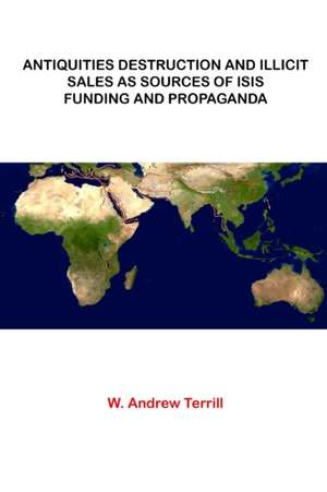 Antiquities Destruction and Illicit Sales As Sources of ISIS Funding and Propaganda de W. Andrew Terrill