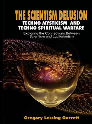 The Scientism Delusion Techno Mysticism and Techno Spiritual Warfare Exploring the Connections Between Scientism and Luciferianism de Gregory Garrett